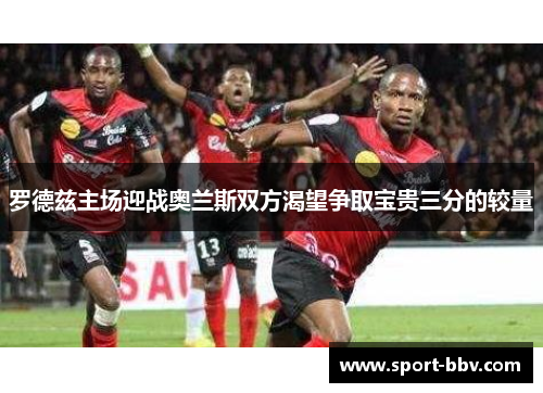罗德兹主场迎战奥兰斯双方渴望争取宝贵三分的较量